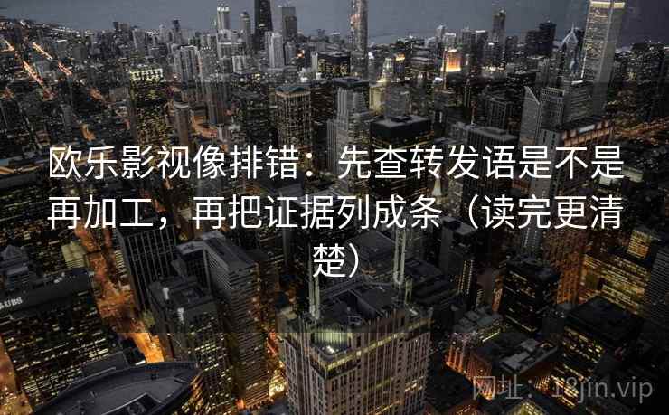 欧乐影视像排错:先查转发语是不是再加工,再把证据列成条(读完更清楚) 欧乐影视像排错:先查转发语是不是再加工,再把证据列成条(读完更清楚)