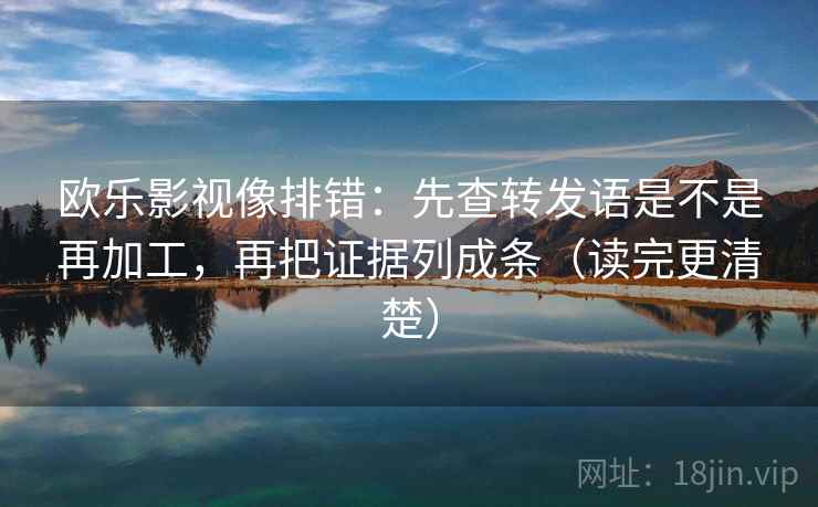 欧乐影视像排错:先查转发语是不是再加工,再把证据列成条(读完更清楚) 欧乐影视像排错:先查转发语是不是再加工,再把证据列成条(读完更清楚)