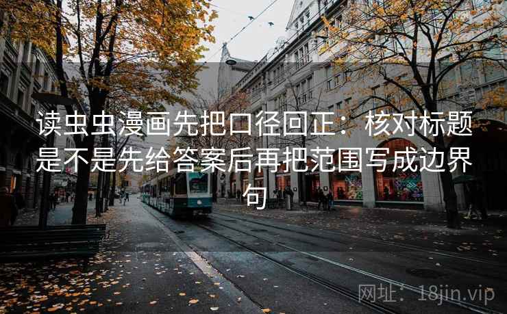读虫虫漫画先把口径回正:核对标题是不是先给答案后再把范围写成边界句 读虫虫漫画先把口径回正:核对标题是不是先给答案后再把范围写成边界句