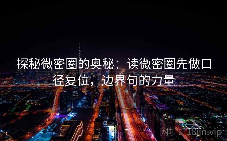探秘微密圈的奥秘:读微密圈先做口径复位,边界句的力量 探秘微密圈的奥秘:读微密圈先做口径复位,边界句的力量