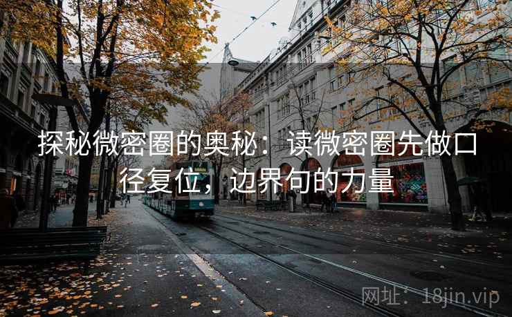 探秘微密圈的奥秘:读微密圈先做口径复位,边界句的力量 探秘微密圈的奥秘:读微密圈先做口径复位,边界句的力量