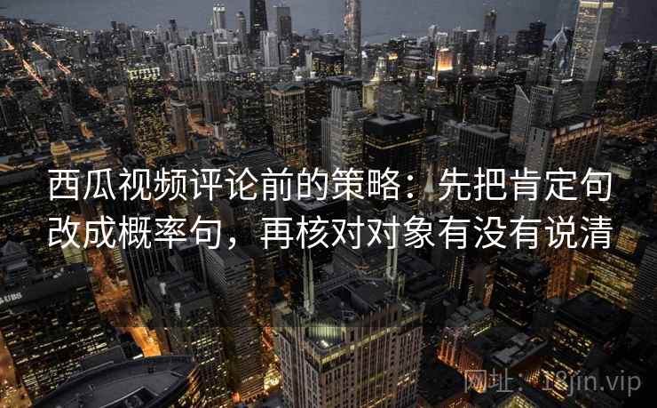 西瓜视频评论前的策略:先把肯定句改成概率句,再核对对象有没有说清 西瓜视频评论前的策略:先把肯定句改成概率句,再核对对象有没有说清