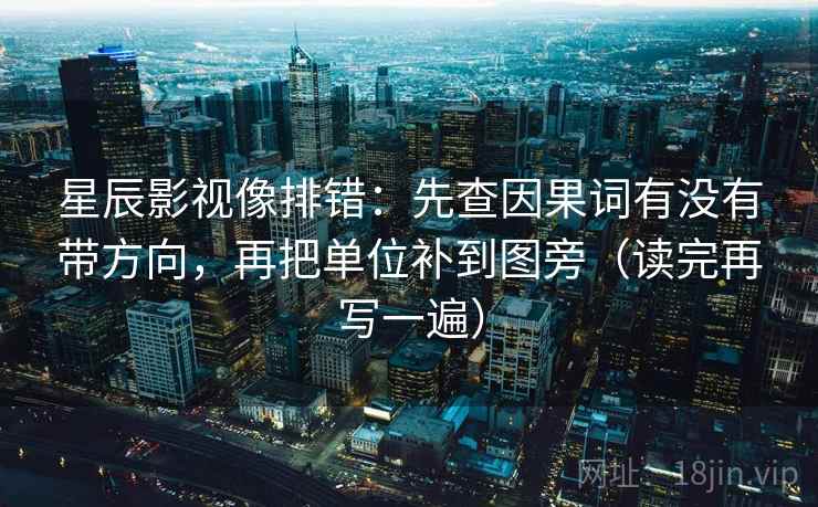 星辰影视像排错:先查因果词有没有带方向,再把单位补到图旁(读完再写一遍) 星辰影视像排错:先查因果词有没有带方向,再把单位补到图旁(读完再写一遍)