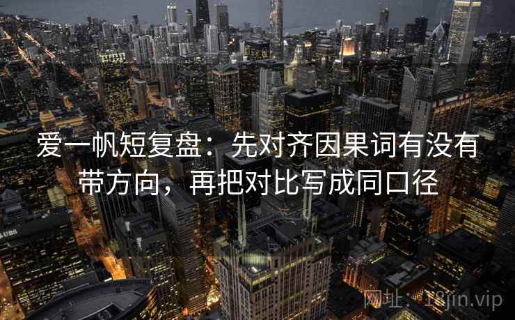 爱一帆短复盘:先对齐因果词有没有带方向,再把对比写成同口径 爱一帆短复盘:先对齐因果词有没有带方向,再把对比写成同口径
