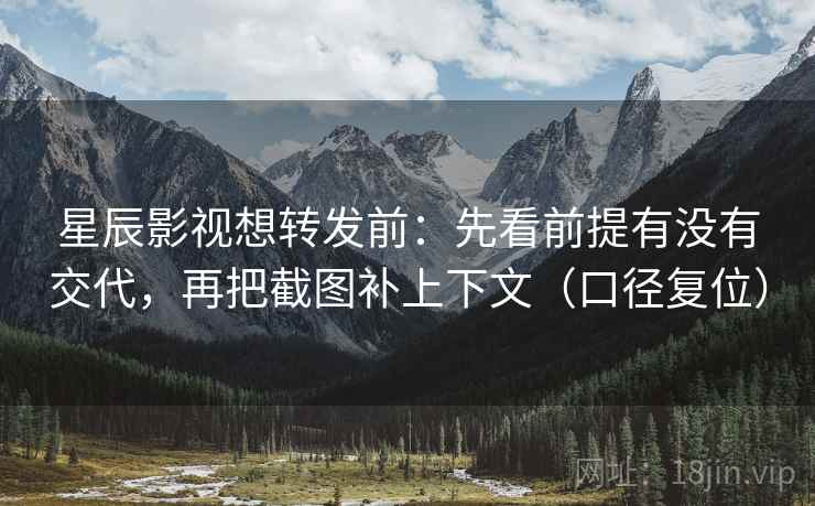 星辰影视想转发前:先看前提有没有交代,再把截图补上下文(口径复位) 星辰影视想转发前:先看前提有没有交代,再把截图补上下文(口径复位)
