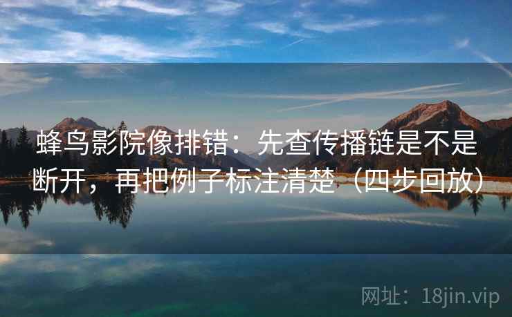 蜂鸟影院像排错:先查传播链是不是断开,再把例子标注清楚(四步回放) 蜂鸟影院像排错:先查传播链是不是断开,再把例子标注清楚(四步回放)