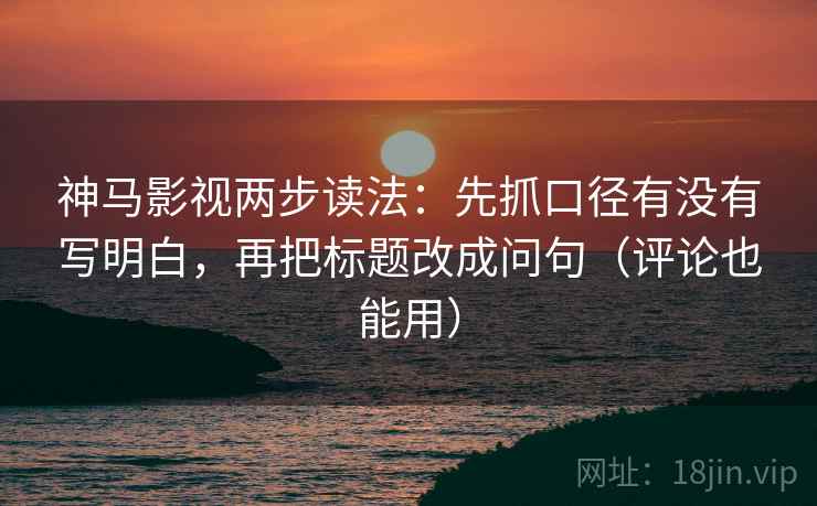 神马影视两步读法:先抓口径有没有写明白,再把标题改成问句(评论也能用) 神马影视两步读法:先抓口径有没有写明白,再把标题改成问句(评论也能用)