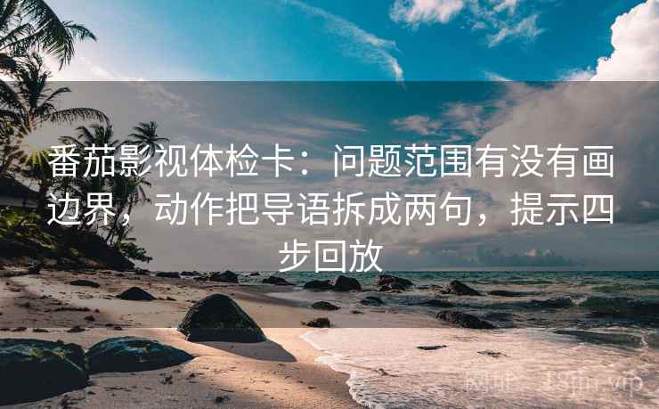 番茄影视体检卡:问题范围有没有画边界,动作把导语拆成两句,提示四步回放 番茄影视体检卡:问题范围有没有画边界,动作把导语拆成两句,提示四步回放