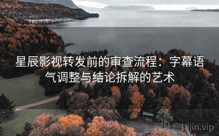 星辰影视转发前的审查流程:字幕语气调整与结论拆解的艺术 星辰影视转发前的审查流程:字幕语气调整与结论拆解的艺术