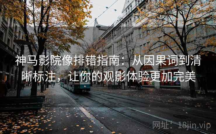 神马影院像排错指南:从因果词到清晰标注,让你的观影体验更加完美 神马影院像排错指南:从因果词到清晰标注,让你的观影体验更加完美