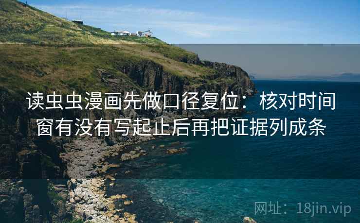 读虫虫漫画先做口径复位:核对时间窗有没有写起止后再把证据列成条 读虫虫漫画先做口径复位:核对时间窗有没有写起止后再把证据列成条