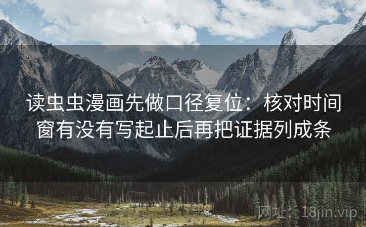 读虫虫漫画先做口径复位:核对时间窗有没有写起止后再把证据列成条 读虫虫漫画先做口径复位:核对时间窗有没有写起止后再把证据列成条