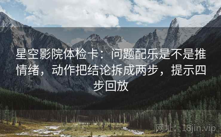 星空影院体检卡:问题配乐是不是推情绪,动作把结论拆成两步,提示四步回放 星空影院体检卡:问题配乐是不是推情绪,动作把结论拆成两步,提示四步回放