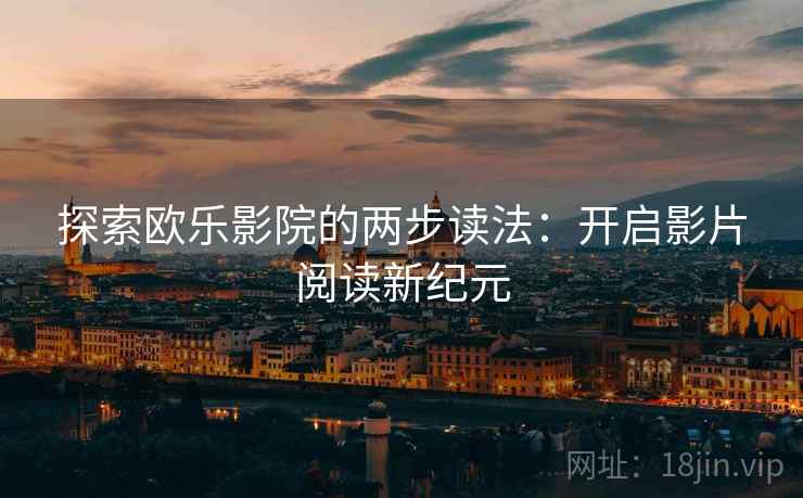 探索欧乐影院的两步读法:开启影片阅读新纪元 探索欧乐影院的两步读法:开启影片阅读新纪元