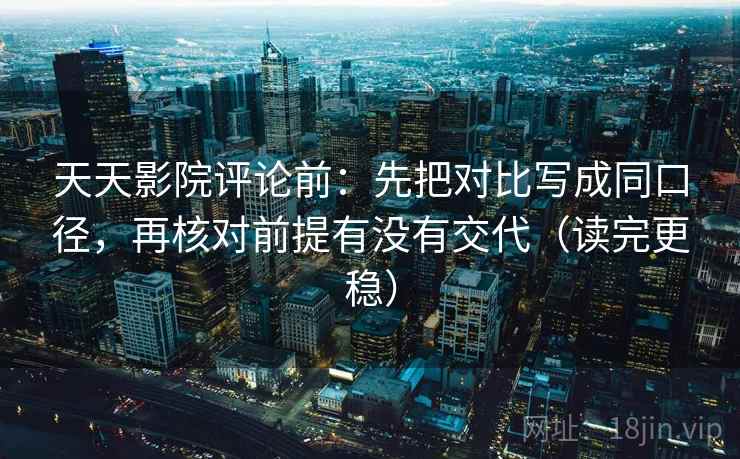 天天影院评论前:先把对比写成同口径,再核对前提有没有交代(读完更稳) 天天影院评论前:先把对比写成同口径,再核对前提有没有交代(读完更稳)