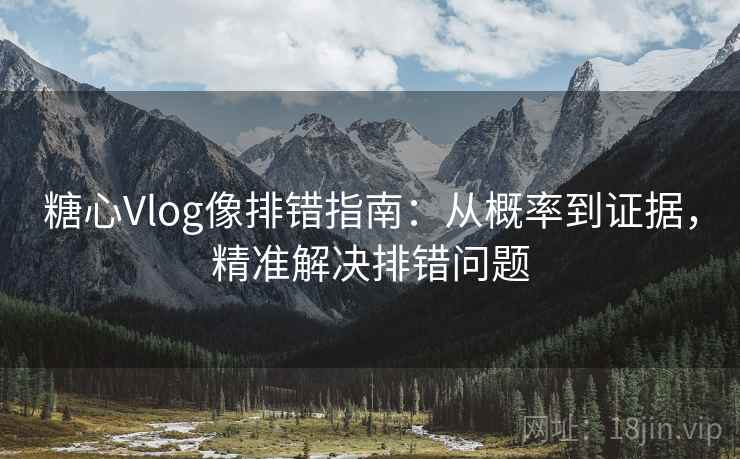 糖心Vlog像排错指南:从概率到证据,精准解决排错问题 糖心Vlog像排错指南:从概率到证据,精准解决排错问题