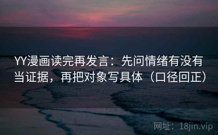 YY漫画读完再发言:先问情绪有没有当证据,再把对象写具体(口径回正) YY漫画读完再发言:先问情绪有没有当证据,再把对象写具体(口径回正)