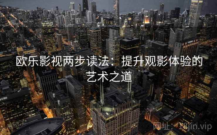 欧乐影视两步读法:提升观影体验的艺术之道 欧乐影视两步读法:提升观影体验的艺术之道