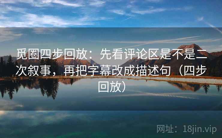 觅圈四步回放:先看评论区是不是二次叙事,再把字幕改成描述句(四步回放) 觅圈四步回放:先看评论区是不是二次叙事,再把字幕改成描述句(四步回放)