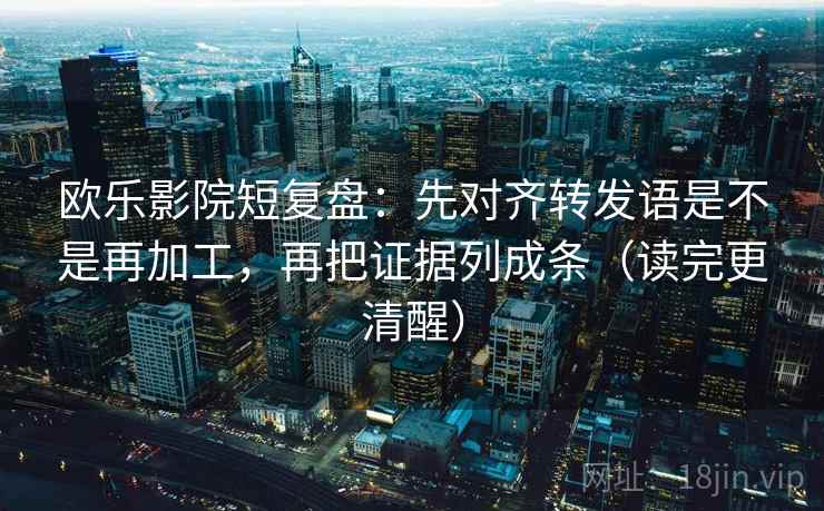 欧乐影院短复盘:先对齐转发语是不是再加工,再把证据列成条(读完更清醒) 欧乐影院短复盘:先对齐转发语是不是再加工,再把证据列成条(读完更清醒)