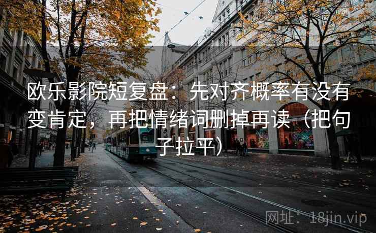 欧乐影院短复盘:先对齐概率有没有变肯定,再把情绪词删掉再读(把句子拉平) 欧乐影院短复盘:先对齐概率有没有变肯定,再把情绪词删掉再读(把句子拉平)
