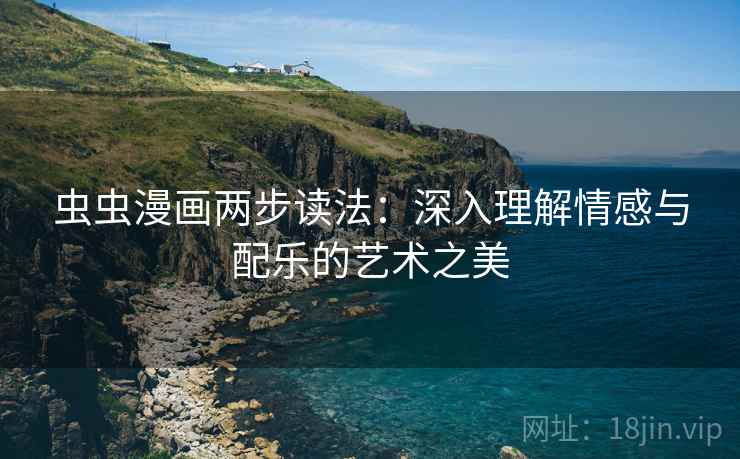 虫虫漫画两步读法:深入理解情感与配乐的艺术之美 虫虫漫画两步读法:深入理解情感与配乐的艺术之美