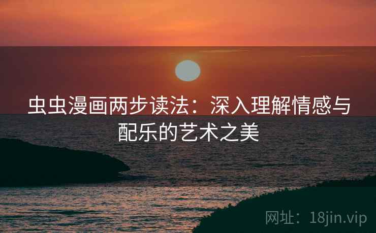 虫虫漫画两步读法:深入理解情感与配乐的艺术之美 虫虫漫画两步读法:深入理解情感与配乐的艺术之美
