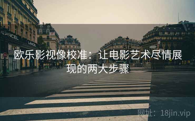 欧乐影视像校准:让电影艺术尽情展现的两大步骤 欧乐影视像校准:让电影艺术尽情展现的两大步骤