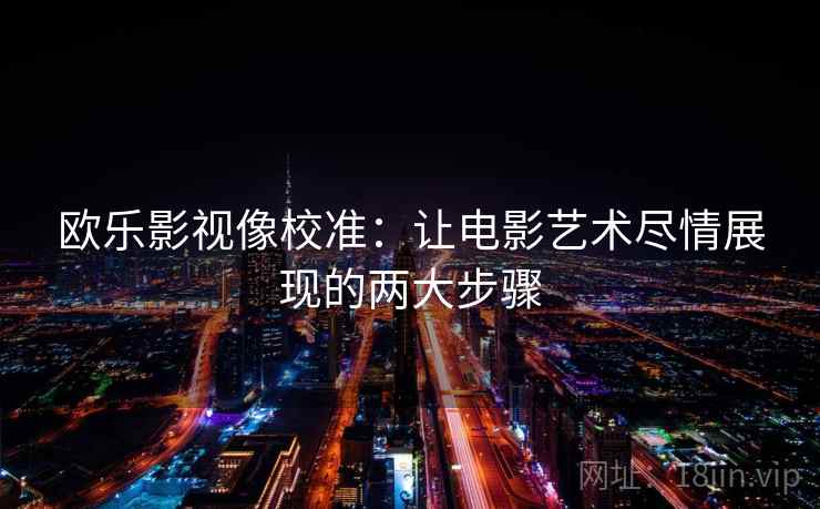 欧乐影视像校准:让电影艺术尽情展现的两大步骤 欧乐影视像校准:让电影艺术尽情展现的两大步骤
