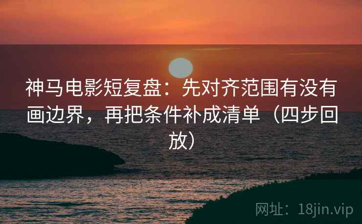 神马电影短复盘:先对齐范围有没有画边界,再把条件补成清单(四步回放) 神马电影短复盘:先对齐范围有没有画边界,再把条件补成清单(四步回放)