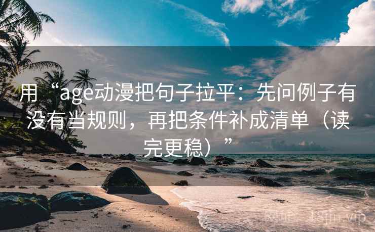 用“age动漫把句子拉平:先问例子有没有当规则,再把条件补成清单(读完更稳)” 用“age动漫把句子拉平:先问例子有没有当规则,再把条件补成清单(读完更稳)”