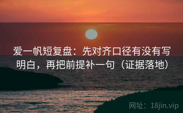爱一帆短复盘:先对齐口径有没有写明白,再把前提补一句(证据落地) 爱一帆短复盘:先对齐口径有没有写明白,再把前提补一句(证据落地)