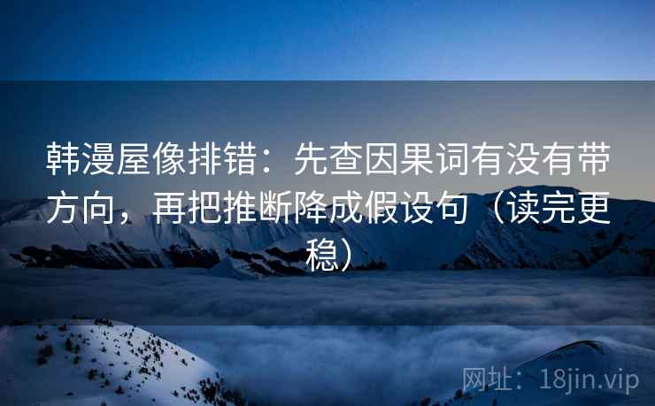 韩漫屋像排错:先查因果词有没有带方向,再把推断降成假设句(读完更稳) 韩漫屋像排错:先查因果词有没有带方向,再把推断降成假设句(读完更稳)