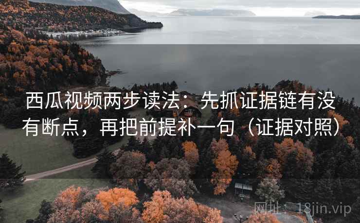 西瓜视频两步读法:先抓证据链有没有断点,再把前提补一句(证据对照) 西瓜视频两步读法:先抓证据链有没有断点,再把前提补一句(证据对照)