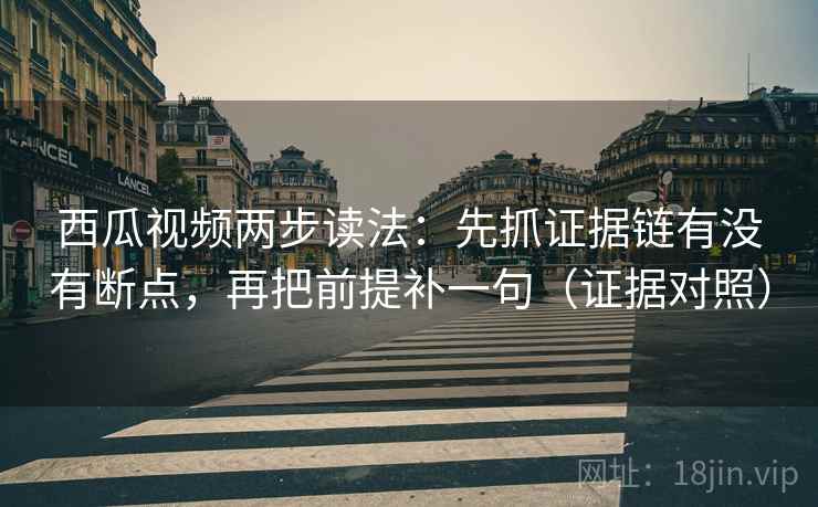 西瓜视频两步读法:先抓证据链有没有断点,再把前提补一句(证据对照) 西瓜视频两步读法:先抓证据链有没有断点,再把前提补一句(证据对照)