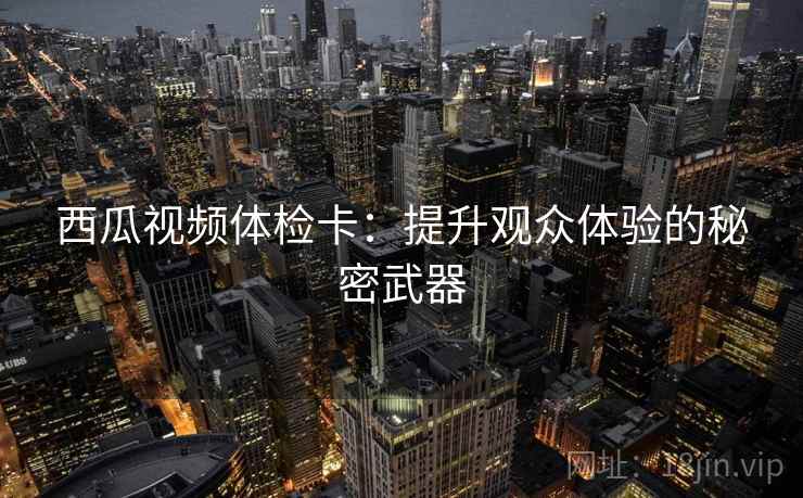 西瓜视频体检卡:提升观众体验的秘密武器 西瓜视频体检卡:提升观众体验的秘密武器
