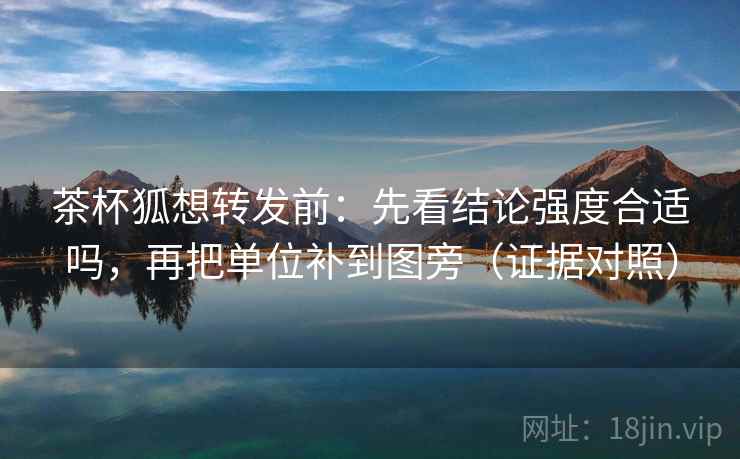 茶杯狐想转发前:先看结论强度合适吗,再把单位补到图旁(证据对照) 茶杯狐想转发前:先看结论强度合适吗,再把单位补到图旁(证据对照)