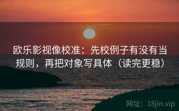 欧乐影视像校准:先校例子有没有当规则,再把对象写具体(读完更稳) 欧乐影视像校准:先校例子有没有当规则,再把对象写具体(读完更稳)