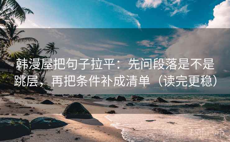 韩漫屋把句子拉平:先问段落是不是跳层,再把条件补成清单(读完更稳) 韩漫屋把句子拉平:先问段落是不是跳层,再把条件补成清单(读完更稳)