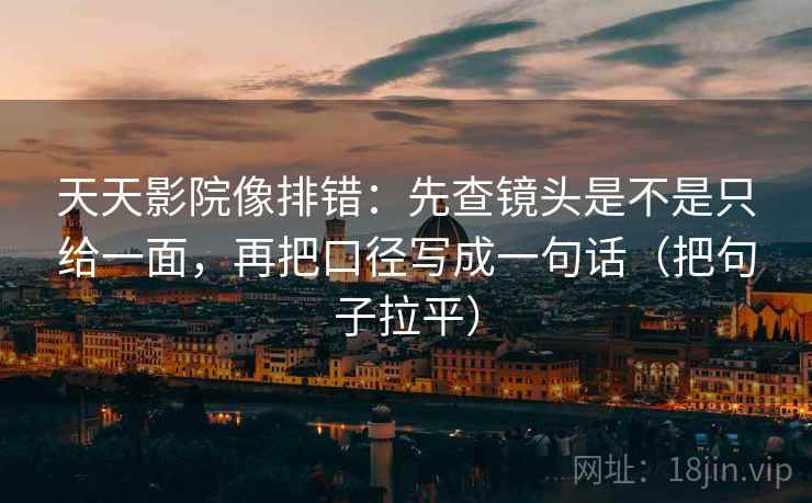 天天影院像排错:先查镜头是不是只给一面,再把口径写成一句话(把句子拉平) 天天影院像排错:先查镜头是不是只给一面,再把口径写成一句话(把句子拉平)