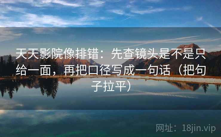 天天影院像排错:先查镜头是不是只给一面,再把口径写成一句话(把句子拉平) 天天影院像排错:先查镜头是不是只给一面,再把口径写成一句话(把句子拉平)