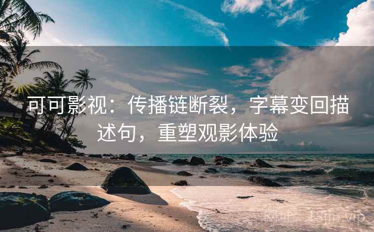 可可影视:传播链断裂,字幕变回描述句,重塑观影体验 可可影视:传播链断裂,字幕变回描述句,重塑观影体验