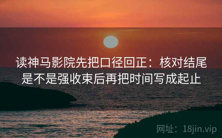 读神马影院先把口径回正:核对结尾是不是强收束后再把时间写成起止 读神马影院先把口径回正:核对结尾是不是强收束后再把时间写成起止