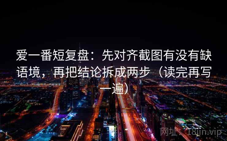 爱一番短复盘:先对齐截图有没有缺语境,再把结论拆成两步(读完再写一遍) 爱一番短复盘:先对齐截图有没有缺语境,再把结论拆成两步(读完再写一遍)