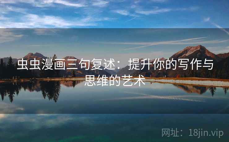 虫虫漫画三句复述:提升你的写作与思维的艺术 虫虫漫画三句复述:提升你的写作与思维的艺术