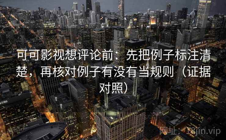 可可影视想评论前:先把例子标注清楚,再核对例子有没有当规则(证据对照) 可可影视想评论前:先把例子标注清楚,再核对例子有没有当规则(证据对照)