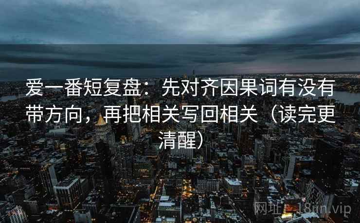 爱一番短复盘:先对齐因果词有没有带方向,再把相关写回相关(读完更清醒) 爱一番短复盘:先对齐因果词有没有带方向,再把相关写回相关(读完更清醒)