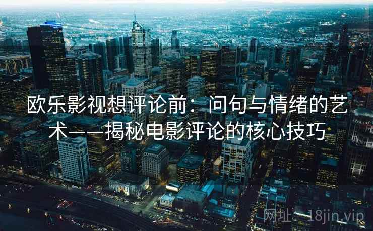 欧乐影视想评论前:问句与情绪的艺术——揭秘电影评论的核心技巧 欧乐影视想评论前:问句与情绪的艺术——揭秘电影评论的核心技巧