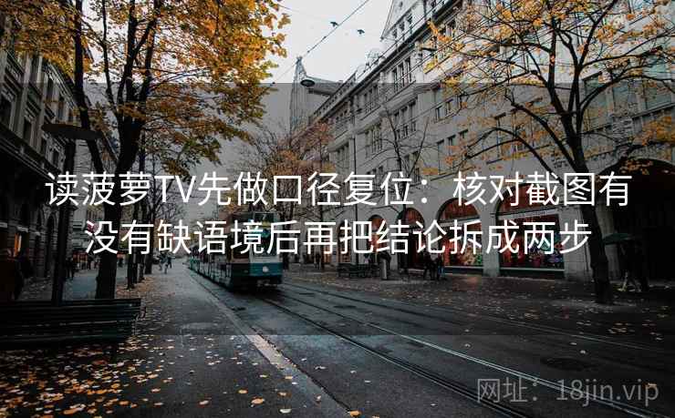 读菠萝TV先做口径复位:核对截图有没有缺语境后再把结论拆成两步 读菠萝TV先做口径复位:核对截图有没有缺语境后再把结论拆成两步