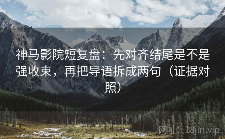 神马影院短复盘:先对齐结尾是不是强收束,再把导语拆成两句(证据对照) 神马影院短复盘:先对齐结尾是不是强收束,再把导语拆成两句(证据对照)